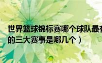 世界篮球锦标赛哪个球队最有实力（代表世界篮球最高水平的三大赛事是哪几个）