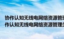 协作认知无线电网络资源管理关键理论及技术研究（关于协作认知无线电网络资源管理关键理论及技术研究简介）