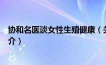协和名医谈女性生殖健康（关于协和名医谈女性生殖健康简介）