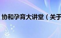 协和孕育大讲堂（关于协和孕育大讲堂简介）