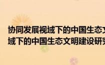 协同发展视域下的中国生态文明建设研究（关于协同发展视域下的中国生态文明建设研究简介）