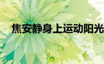 焦安静身上运动阳光的气质非常有感染力