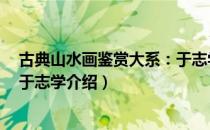 古典山水画鉴赏大系：于志学（关于古典山水画鉴赏大系：于志学介绍）