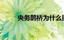 央务鹊桥为什么撤了（央务鹊桥）