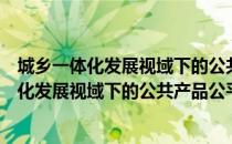 城乡一体化发展视域下的公共产品公平供给（关于城乡一体化发展视域下的公共产品公平供给简介）