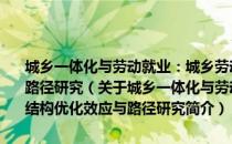 城乡一体化与劳动就业：城乡劳动力市场一体化的就业结构优化效应与路径研究（关于城乡一体化与劳动就业：城乡劳动力市场一体化的就业结构优化效应与路径研究简介）