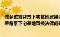 城乡统筹背景下宅基地置换法律问题实证研究（关于城乡统筹背景下宅基地置换法律问题实证研究简介）