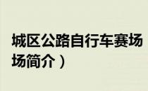 城区公路自行车赛场（关于城区公路自行车赛场简介）
