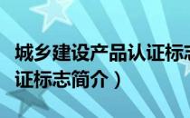 城乡建设产品认证标志（关于城乡建设产品认证标志简介）