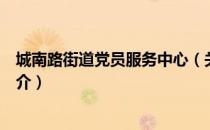 城南路街道党员服务中心（关于城南路街道党员服务中心简介）
