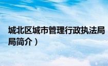 城北区城市管理行政执法局（关于城北区城市管理行政执法局简介）