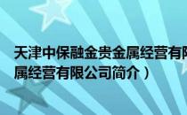 天津中保融金贵金属经营有限公司（关于天津中保融金贵金属经营有限公司简介）