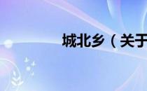 城北乡（关于城北乡简介）