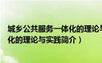 城乡公共服务一体化的理论与实践（关于城乡公共服务一体化的理论与实践简介）