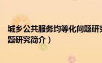 城乡公共服务均等化问题研究（关于城乡公共服务均等化问题研究简介）