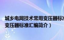 城乡电网技术常用变压器标准汇编（关于城乡电网技术常用变压器标准汇编简介）