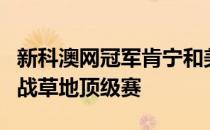 新科澳网冠军肯宁和美国超新星高芙都确认出战草地顶级赛