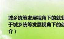 城乡统筹发展视角下的就业扩大机理及其实现路径研究（关于城乡统筹发展视角下的就业扩大机理及其实现路径研究简介）