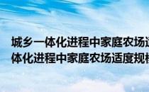 城乡一体化进程中家庭农场适度规模经营研究（关于城乡一体化进程中家庭农场适度规模经营研究简介）
