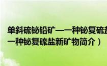 单斜硫铋铅矿—一种铋复硫盐新矿物（关于单斜硫铋铅矿—一种铋复硫盐新矿物简介）