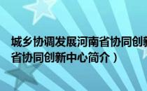 城乡协调发展河南省协同创新中心（关于城乡协调发展河南省协同创新中心简介）