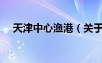 天津中心渔港（关于天津中心渔港简介）