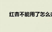 红杏不能用了怎么办（红杏不能用了）