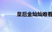 皇后金灿灿难看（皇后金灿灿）
