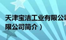 天津宝洁工业有限公司（关于天津宝洁工业有限公司简介）
