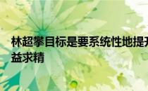 林超攀目标是要系统性地提升能力在团体赛中我的项目上精益求精