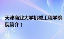 天津商业大学机械工程学院（关于天津商业大学机械工程学院简介）