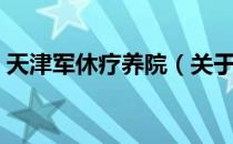 天津军休疗养院（关于天津军休疗养院简介）