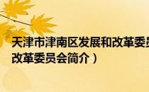 天津市津南区发展和改革委员会（关于天津市津南区发展和改革委员会简介）