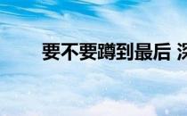 要不要蹲到最后 深蹲和深蹲哪个好 