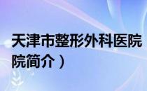 天津市整形外科医院（关于天津市整形外科医院简介）