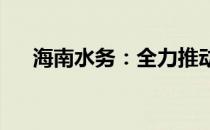 海南水务：全力推动灌溉项目前期工作