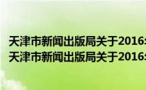 天津市新闻出版局关于2016年度依法行政工作的报告（关于天津市新闻出版局关于2016年度依法行政工作的报告简介）