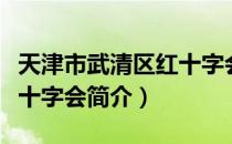 天津市武清区红十字会（关于天津市武清区红十字会简介）