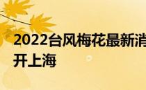 2022台风梅花最新消息 台风“梅花”逐渐离开上海 