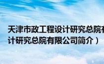 天津市政工程设计研究总院有限公司（关于天津市政工程设计研究总院有限公司简介）