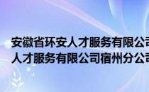 安徽省环安人才服务有限公司宿州分公司（关于安徽省环安人才服务有限公司宿州分公司介绍）