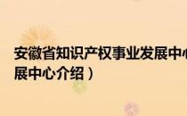 安徽省知识产权事业发展中心（关于安徽省知识产权事业发展中心介绍）