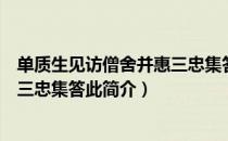 单质生见访僧舍并惠三忠集答此（关于单质生见访僧舍并惠三忠集答此简介）