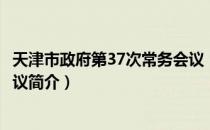 天津市政府第37次常务会议（关于天津市政府第37次常务会议简介）