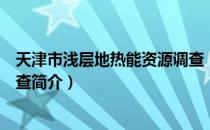 天津市浅层地热能资源调查（关于天津市浅层地热能资源调查简介）