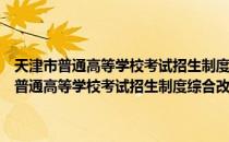 天津市普通高等学校考试招生制度综合改革方案实施意见（关于天津市普通高等学校考试招生制度综合改革方案实施意见简介）