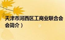 天津市河西区工商业联合会（关于天津市河西区工商业联合会简介）