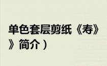 单色套层剪纸《寿》（关于单色套层剪纸《寿》简介）