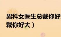 男科女医生总裁你好大62章（男科女医生 总裁你好大）