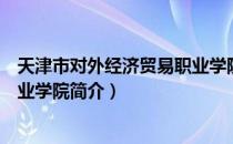 天津市对外经济贸易职业学院（关于天津市对外经济贸易职业学院简介）